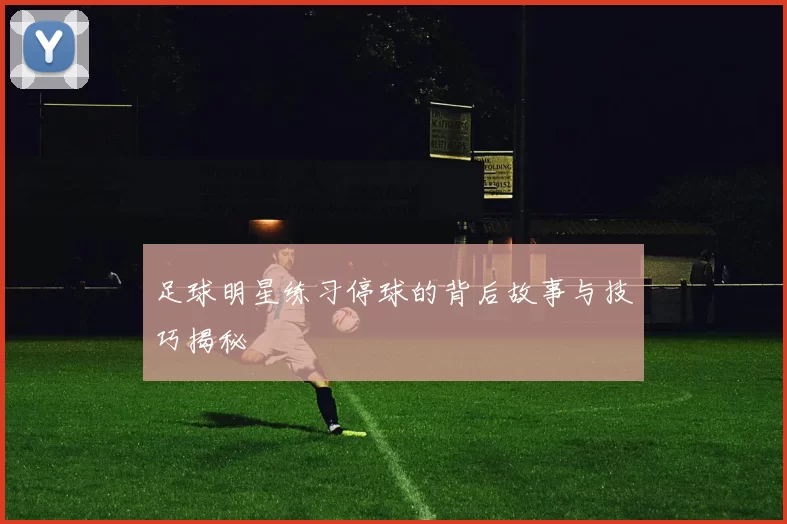 足球明星练习停球的背后故事与技巧揭秘