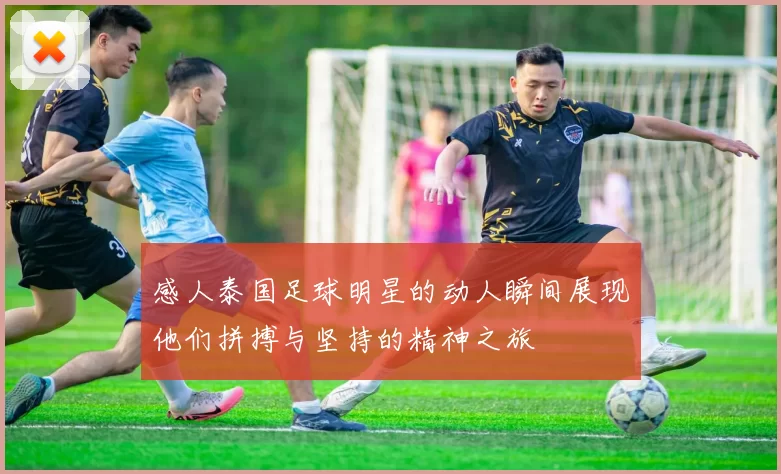 感人泰国足球明星的动人瞬间展现他们拼搏与坚持的精神之旅
