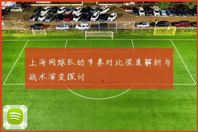 上海网球队的节奏对比深度解析与战术演变探讨