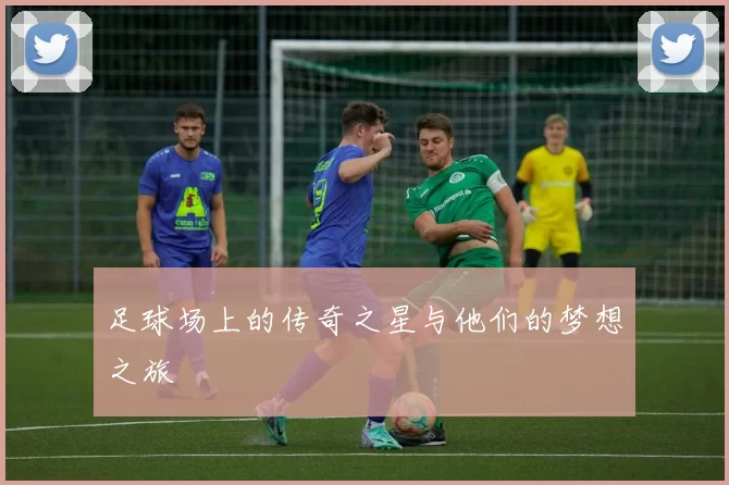 足球场上的传奇之星与他们的梦想之旅