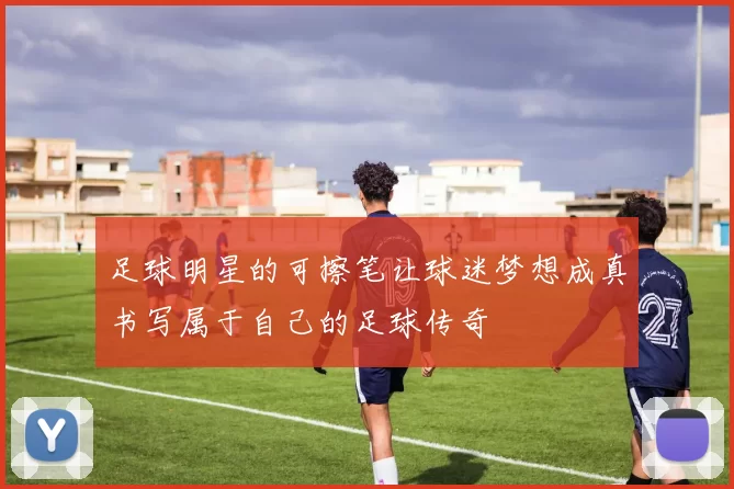 足球明星的可擦笔让球迷梦想成真书写属于自己的足球传奇