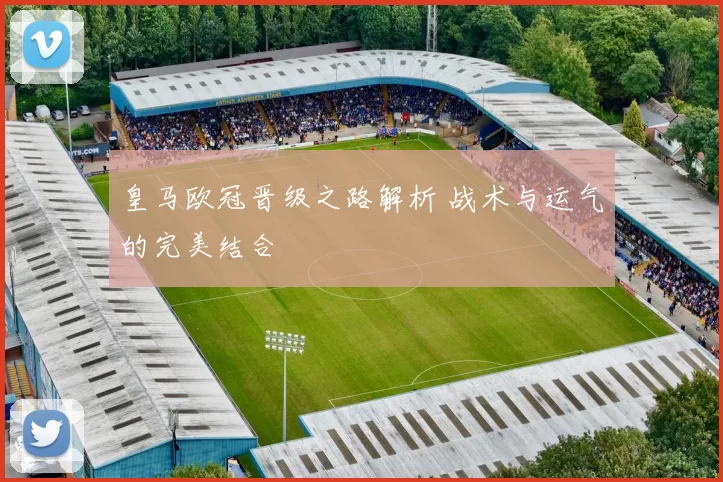 皇马欧冠晋级之路解析 战术与运气的完美结合