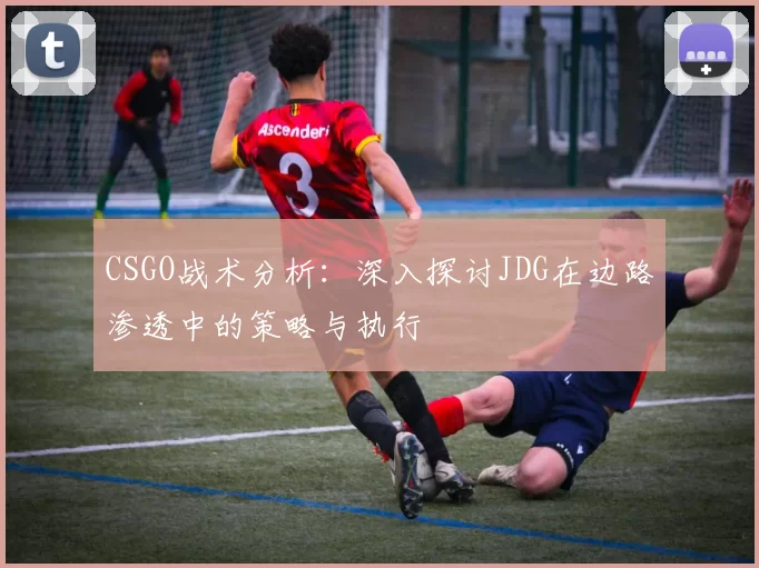 CSGO战术分析：深入探讨JDG在边路渗透中的策略与执行