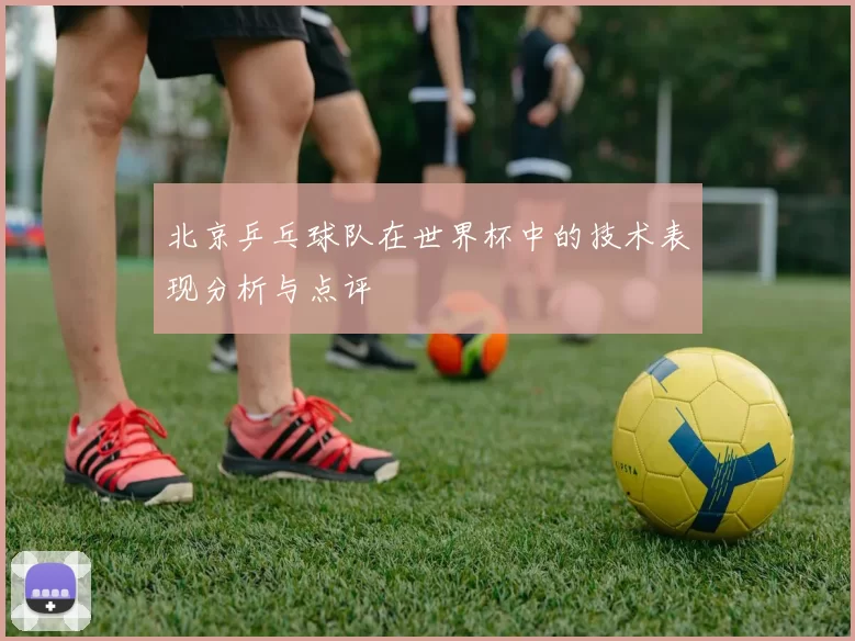 北京乒乓球队在世界杯中的技术表现分析与点评