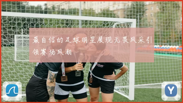 最自信的足球明星展现无畏风采引领赛场风潮
