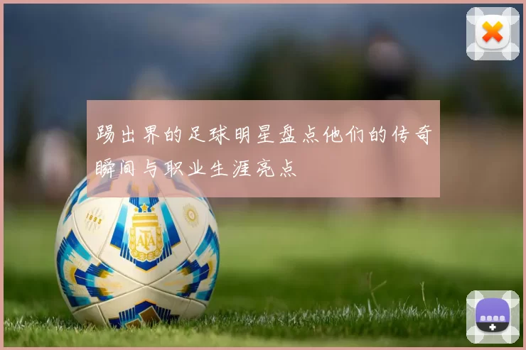 踢出界的足球明星盘点他们的传奇瞬间与职业生涯亮点