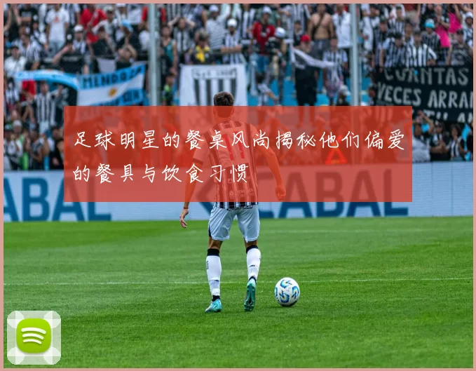 足球明星的餐桌风尚揭秘他们偏爱的餐具与饮食习惯