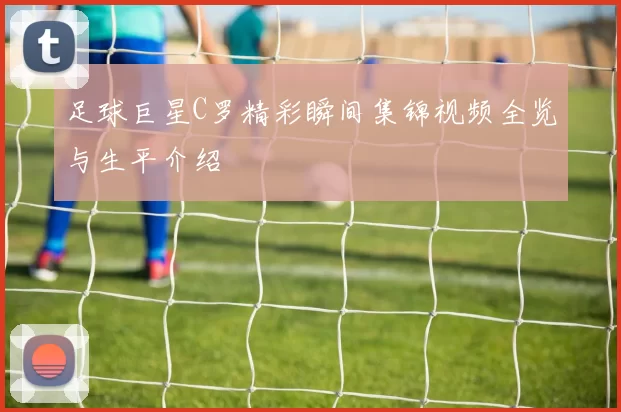足球巨星C罗精彩瞬间集锦视频全览与生平介绍