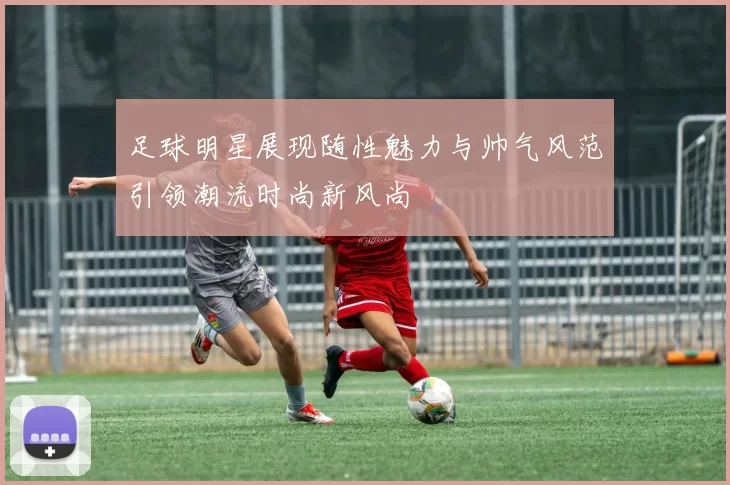 足球明星展现随性魅力与帅气风范引领潮流时尚新风尚