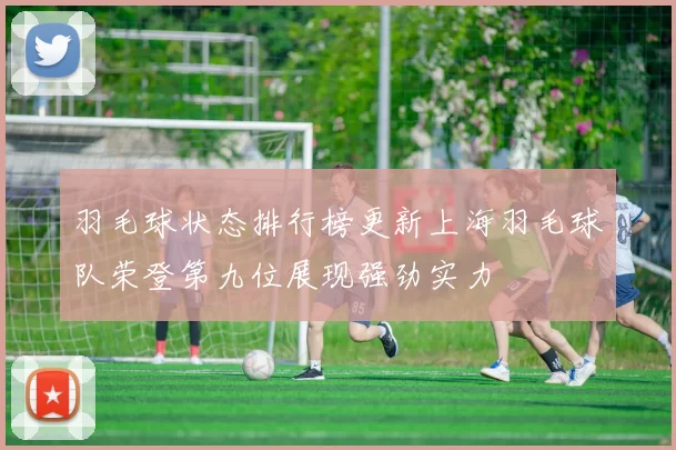 羽毛球状态排行榜更新上海羽毛球队荣登第九位展现强劲实力