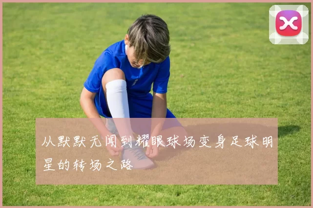 从默默无闻到耀眼球场变身足球明星的转场之路