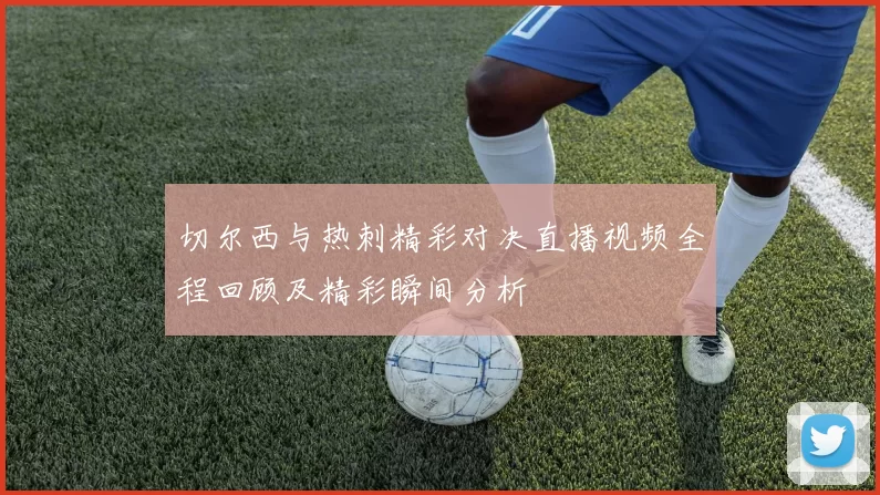 切尔西与热刺精彩对决直播视频全程回顾及精彩瞬间分析