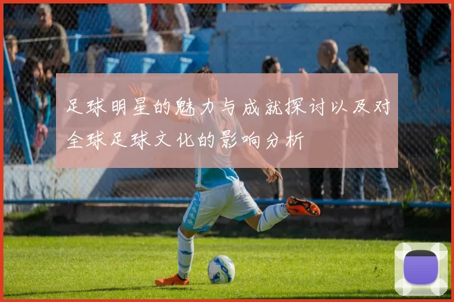 足球明星的魅力与成就探讨以及对全球足球文化的影响分析