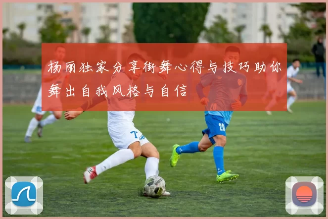 杨丽独家分享街舞心得与技巧助你舞出自我风格与自信