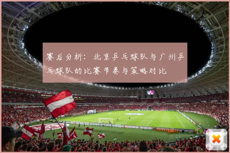 赛后分析：北京乒乓球队与广州乒乓球队的比赛节奏与策略对比