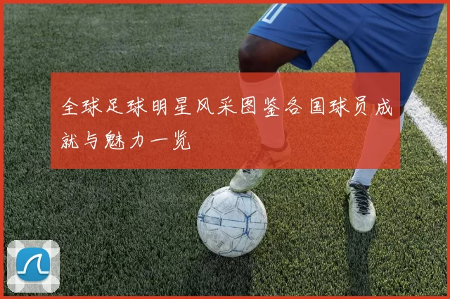 全球足球明星风采图鉴各国球员成就与魅力一览