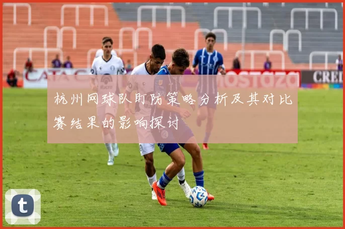 杭州网球队盯防策略分析及其对比赛结果的影响探讨
