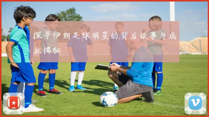 探寻伊朗足球明星的背后故事与成就揭秘