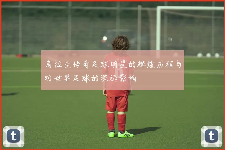 乌拉圭传奇足球明星的辉煌历程与对世界足球的深远影响