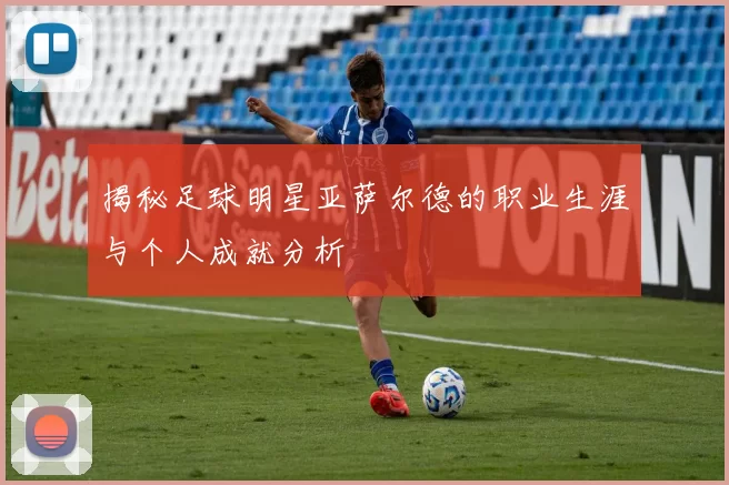 揭秘足球明星亚萨尔德的职业生涯与个人成就分析