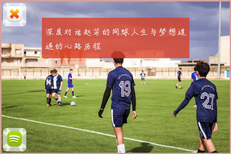 深度对话赵芳的网球人生与梦想追逐的心路历程