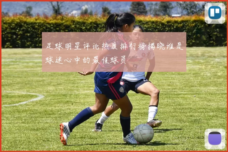 足球明星评论热度排行榜揭晓谁是球迷心中的最佳球员