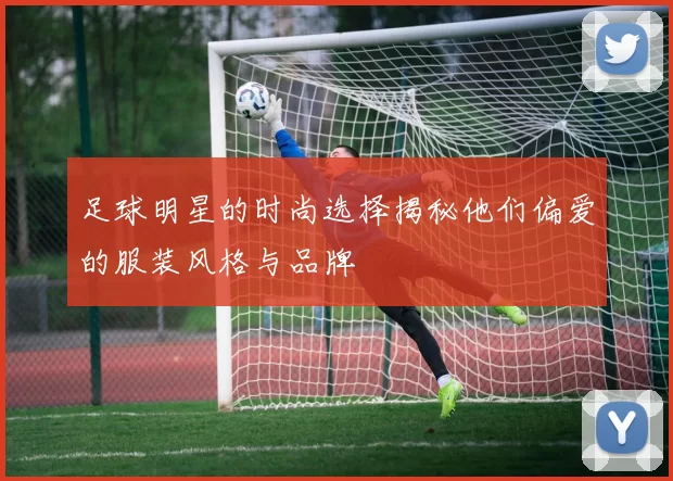 足球明星的时尚选择揭秘他们偏爱的服装风格与品牌