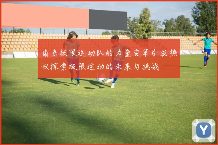南京极限运动队的力量变革引发热议探索极限运动的未来与挑战