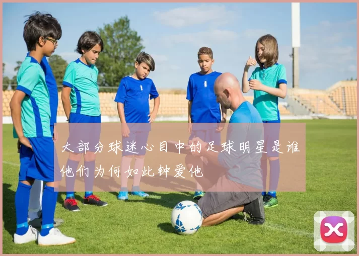 大部分球迷心目中的足球明星是谁他们为何如此钟爱他
