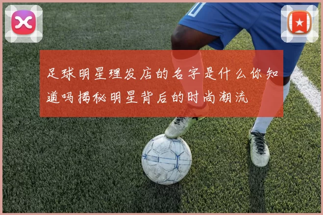足球明星理发店的名字是什么你知道吗揭秘明星背后的时尚潮流