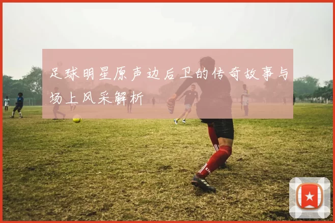 足球明星原声边后卫的传奇故事与场上风采解析
