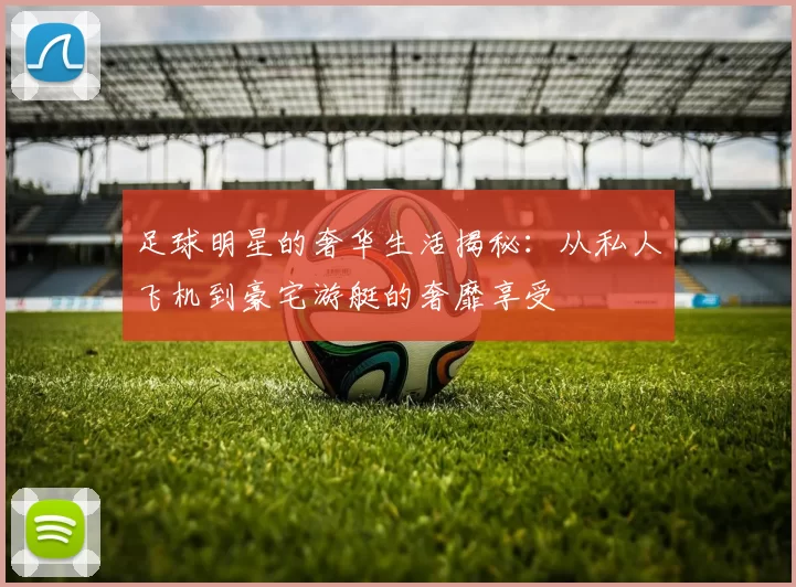 足球明星的奢华生活揭秘：从私人飞机到豪宅游艇的奢靡享受
