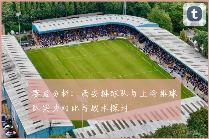赛后分析：西安排球队与上海排球队实力对比与战术探讨