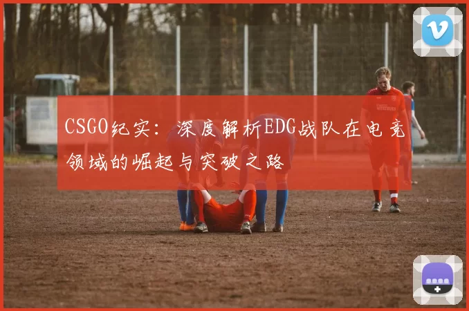 CSGO纪实：深度解析EDG战队在电竞领域的崛起与突破之路