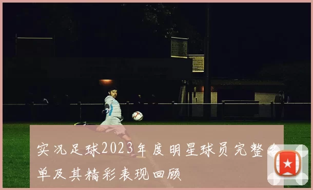 实况足球2023年度明星球员完整名单及其精彩表现回顾