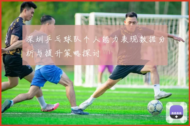 深圳乒乓球队个人能力表现数据分析与提升策略探讨