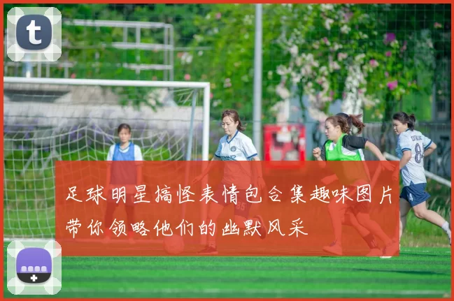 足球明星搞怪表情包合集趣味图片带你领略他们的幽默风采
