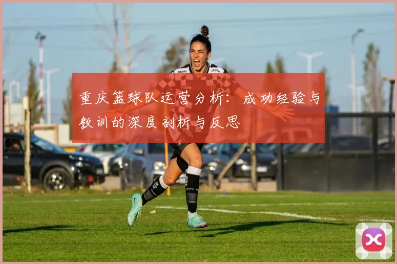 重庆篮球队运营分析：成功经验与教训的深度剖析与反思