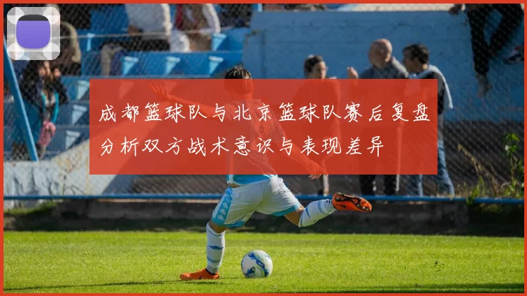 成都篮球队与北京篮球队赛后复盘分析双方战术意识与表现差异