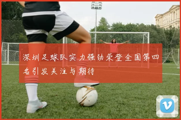 深圳足球队实力强劲荣登全国第四名引发关注与期待