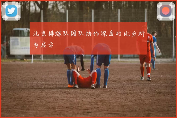 北京排球队团队协作深度对比分析与启示