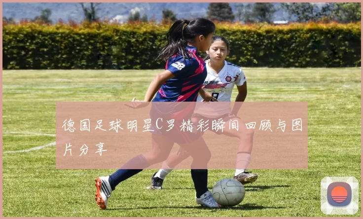 德国足球明星C罗精彩瞬间回顾与图片分享