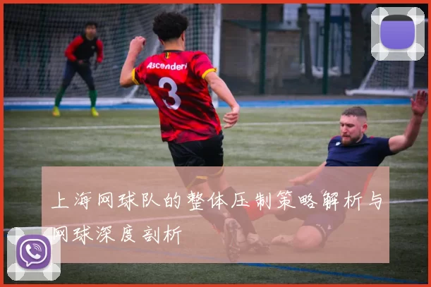 上海网球队的整体压制策略解析与网球深度剖析
