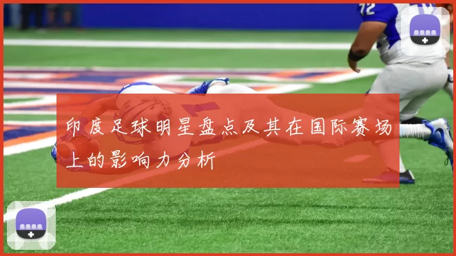 印度足球明星盘点及其在国际赛场上的影响力分析