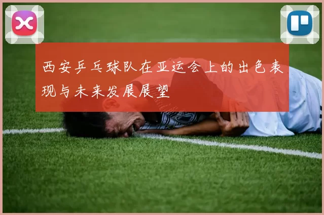 西安乒乓球队在亚运会上的出色表现与未来发展展望