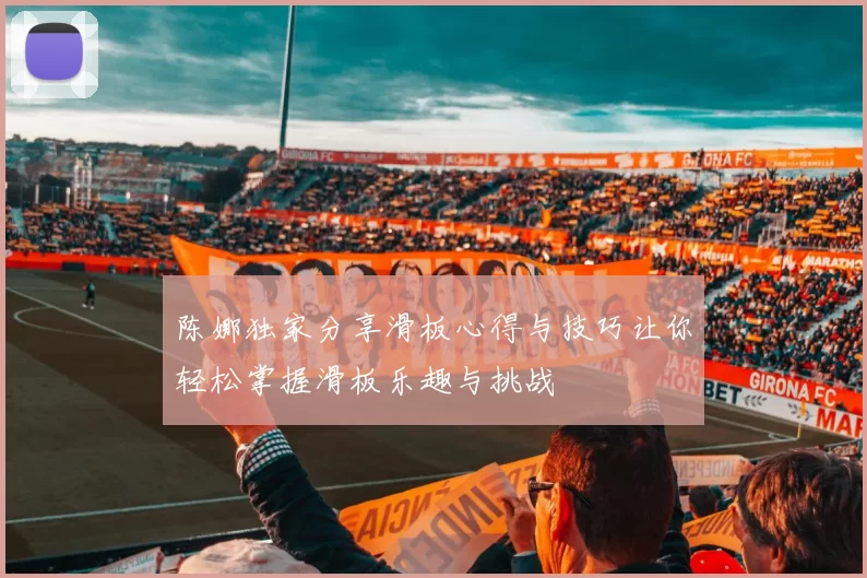 陈娜独家分享滑板心得与技巧让你轻松掌握滑板乐趣与挑战