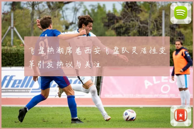 飞盘热潮席卷西安飞盘队灵活性变革引发热议与关注