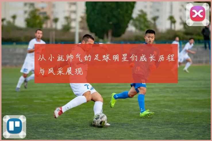 从小就帅气的足球明星们成长历程与风采展现
