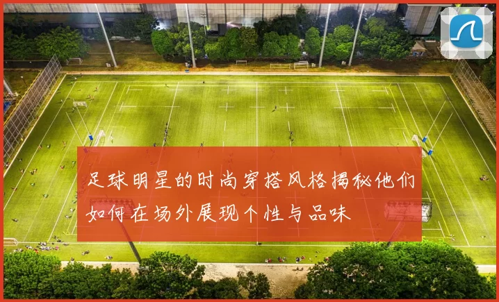足球明星的时尚穿搭风格揭秘他们如何在场外展现个性与品味