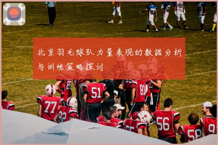 北京羽毛球队力量表现的数据分析与训练策略探讨